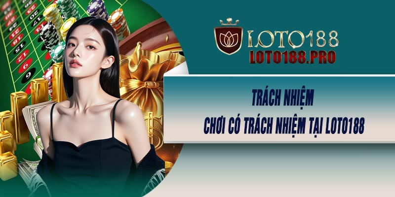 Trách Nhiệm Chơi Có Trách Nhiệm Tại LOTO188